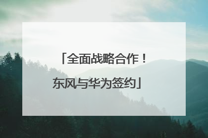 全面战略合作！东风与华为签约